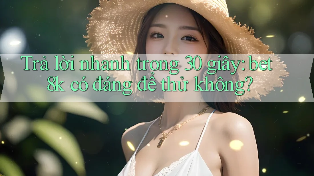 Trả lời nhanh trong 30 giây: bet8k có đáng để thử không? Trả lời nhanh trong 30 giây: bet8k có đáng để thử không?