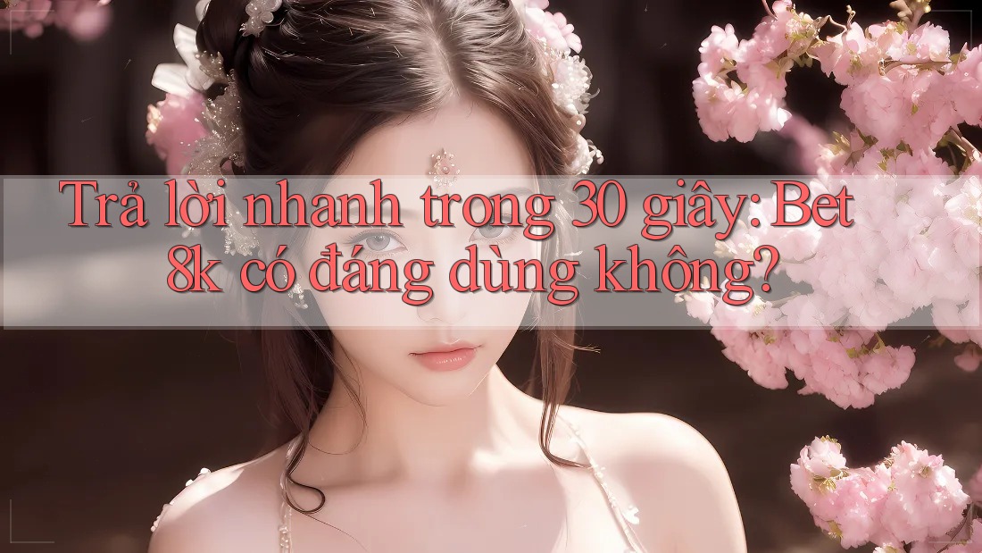 Trả lời nhanh trong 30 giây: Bet8k có đáng dùng không? Trả lời nhanh trong 30 giây: Bet8k có đáng dùng không?