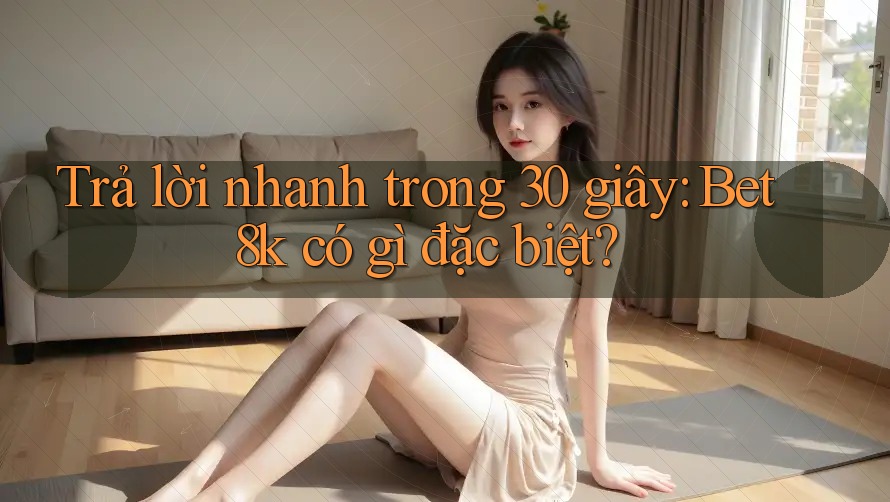 Trả lời nhanh trong 30 giây: Bet8k có gì đặc biệt? Trả lời nhanh trong 30 giây: Bet8k có gì đặc biệt?