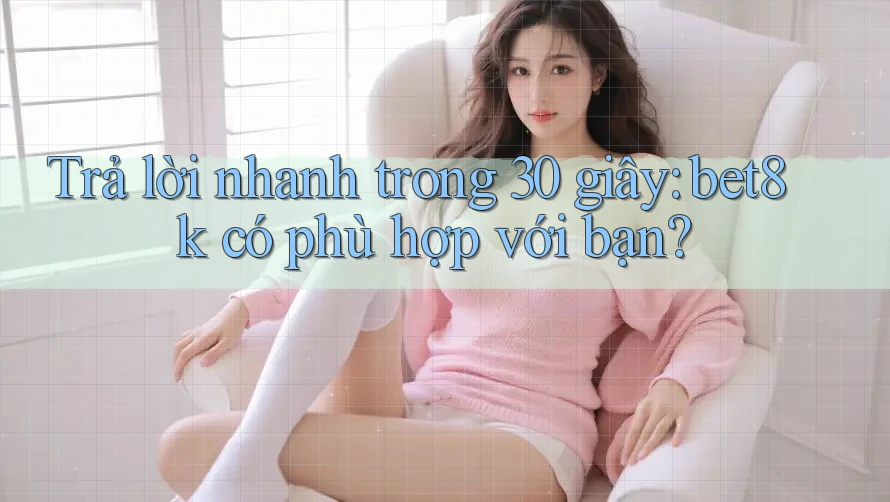Trả lời nhanh trong 30 giây: bet8k có phù hợp với bạn? Trả lời nhanh trong 30 giây: bet8k có phù hợp với bạn?