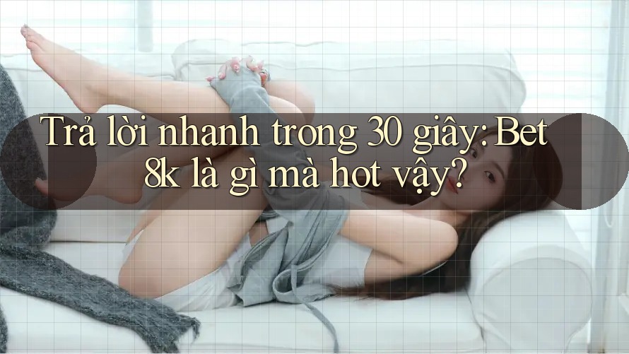 Trả lời nhanh trong 30 giây: Bet8k là gì mà hot vậy? Trả lời nhanh trong 30 giây: Bet8k là gì mà hot vậy?