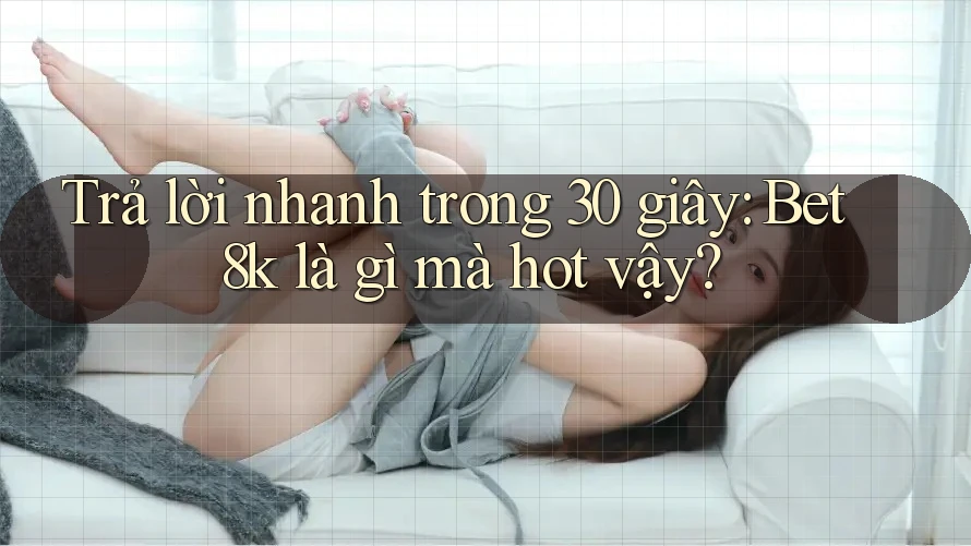 Trả lời nhanh trong 30 giây: Bet8k là gì mà hot vậy?