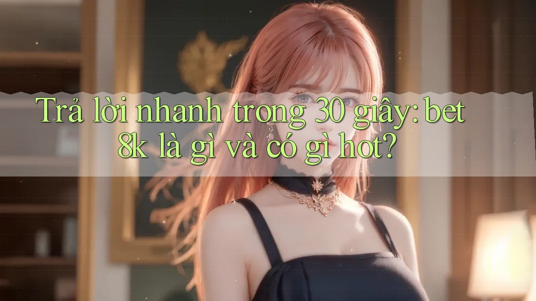 Trả lời nhanh trong 30 giây: bet8k là gì và có gì hot?