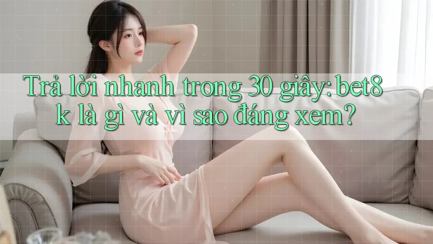 Trả lời nhanh trong 30 giây: bet8k là gì và vì sao đáng xem?