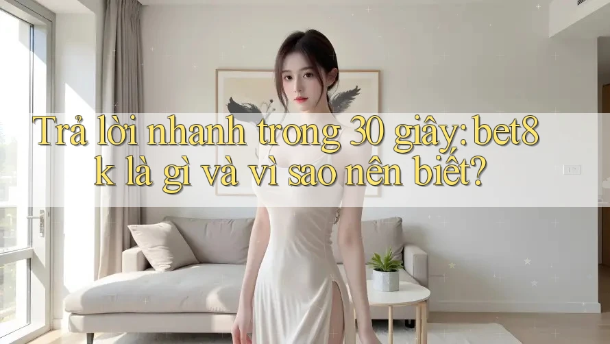 Trả lời nhanh trong 30 giây: bet8k là gì và vì sao nên biết? Trả lời nhanh trong 30 giây: bet8k là gì và vì sao nên biết?