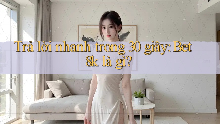 Trả lời nhanh trong 30 giây: Bet8k là gì? Trả lời nhanh trong 30 giây: Bet8k là gì?