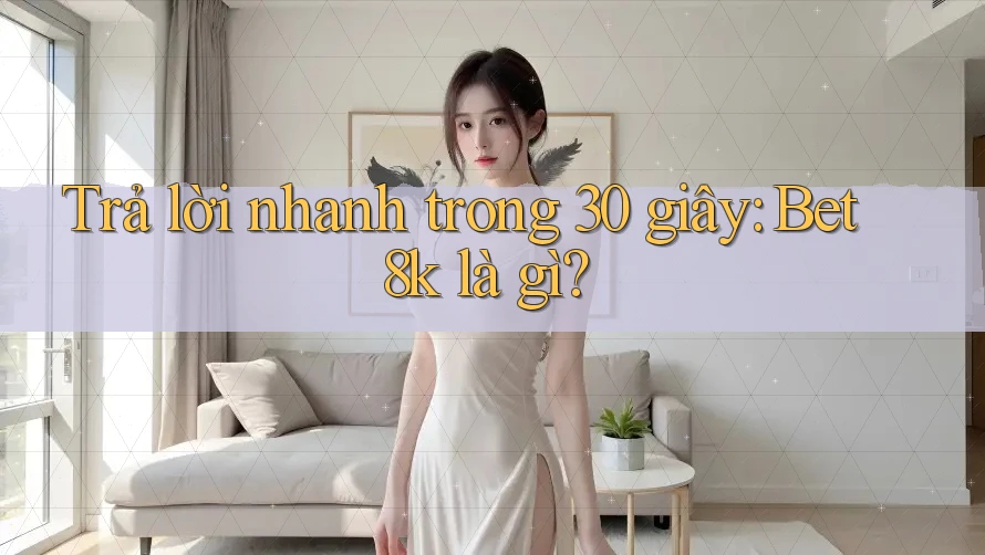Trả lời nhanh trong 30 giây: bet8k là gì? Trả lời nhanh trong 30 giây: bet8k là gì?