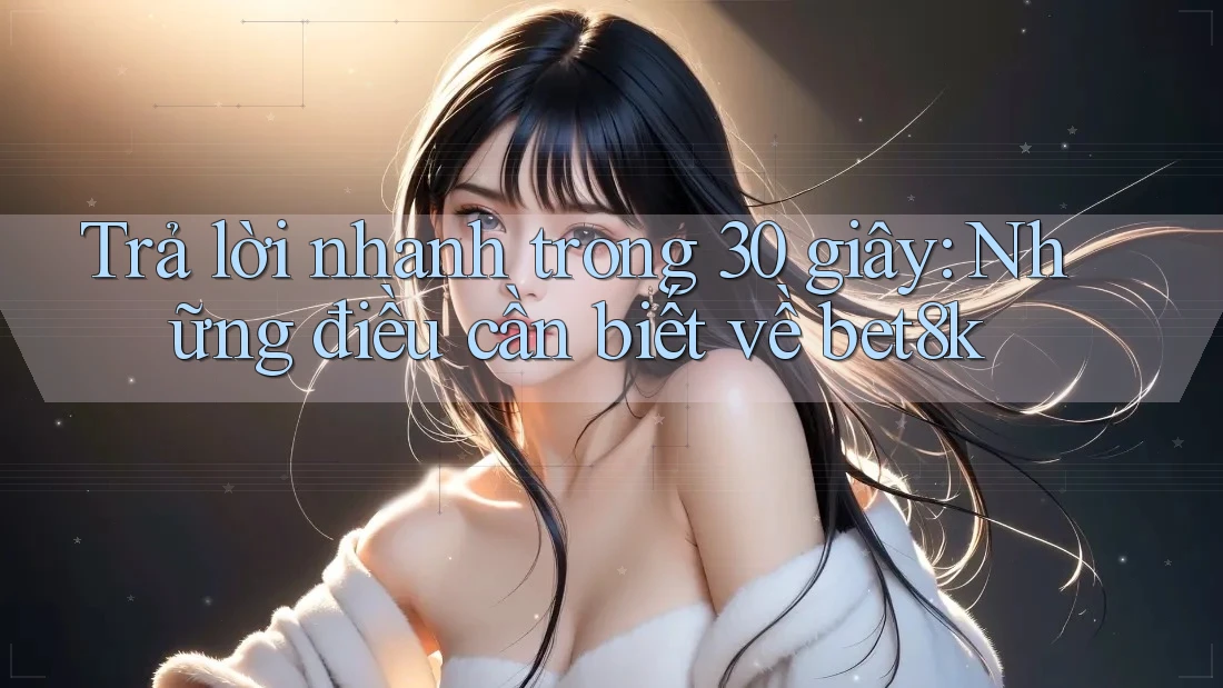 Trả lời nhanh trong 30 giây: Những điều cần biết về bet8k Trả lời nhanh trong 30 giây: Những điều cần biết về bet8k