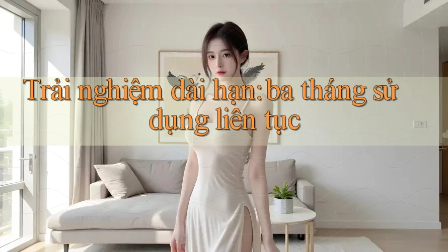 Trải nghiệm dài hạn: ba tháng sử dụng liên tục Trải nghiệm dài hạn: ba tháng sử dụng liên tục