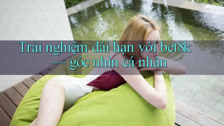 Trải nghiệm dài hạn với bet8k — góc nhìn cá nhân Trải nghiệm dài hạn với bet8k — góc nhìn cá nhân