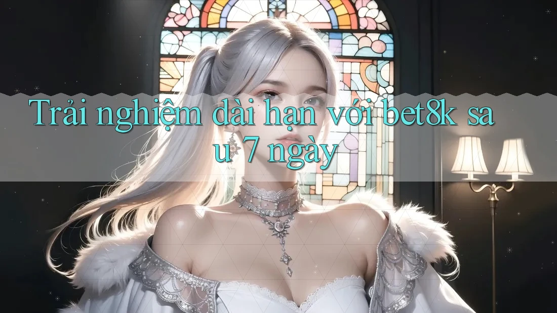 Trải nghiệm dài hạn với bet8k sau 7 ngày Trải nghiệm dài hạn với bet8k sau 7 ngày