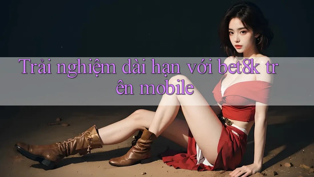Trải nghiệm dài hạn với bet8k trên mobile Trải nghiệm dài hạn với bet8k trên mobile