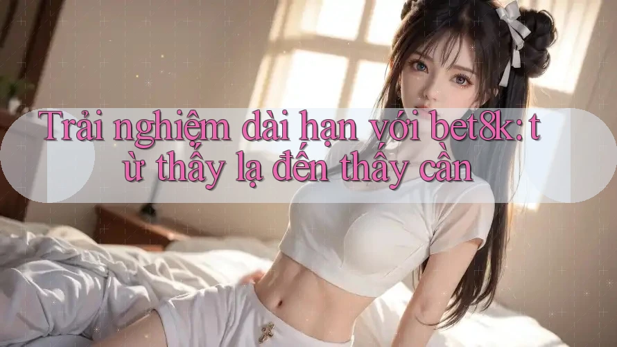 Trải nghiệm dài hạn với bet8k: từ thấy lạ đến thấy cần Trải nghiệm dài hạn với bet8k: từ thấy lạ đến thấy cần