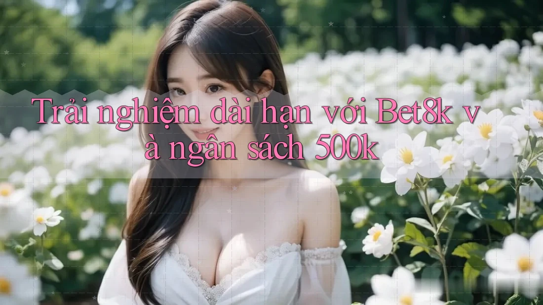Trải nghiệm dài hạn với Bet8k và ngân sách 500k Trải nghiệm dài hạn với Bet8k và ngân sách 500k