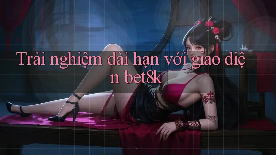 Trải nghiệm dài hạn với giao diện bet8k Trải nghiệm dài hạn với giao diện bet8k