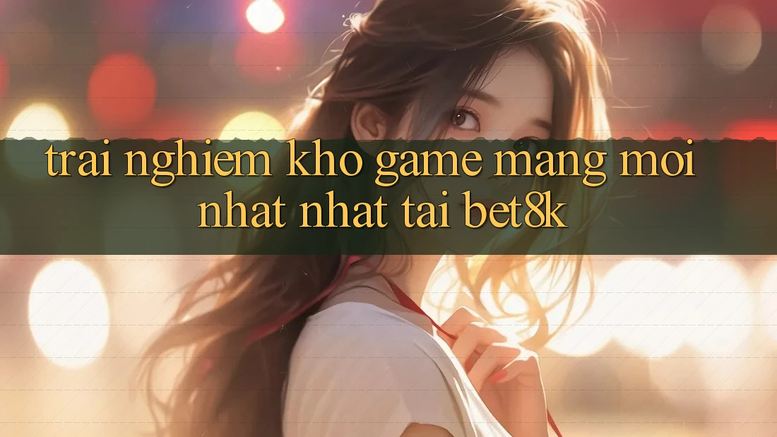 Trải nghiệm Kho Game mạng Mới nhất Nhất Tại Bet8k Trải nghiệm Kho Game mạng Mới nhất Nhất Tại Bet8k