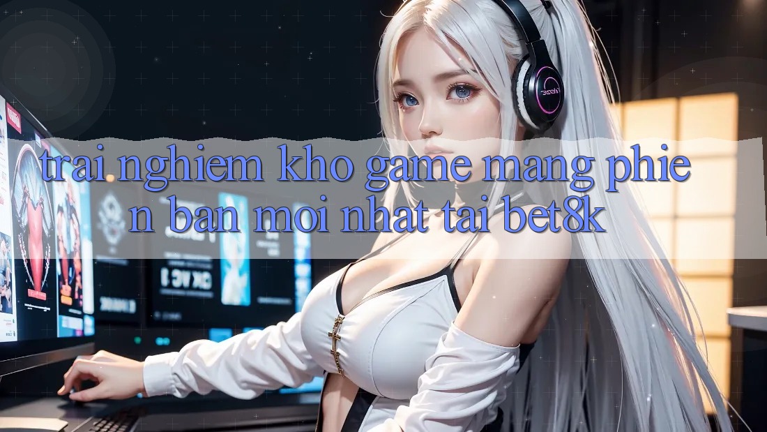 Trải nghiệm Kho Game mạng Phiên bản mới Nhất Tại Bet8k