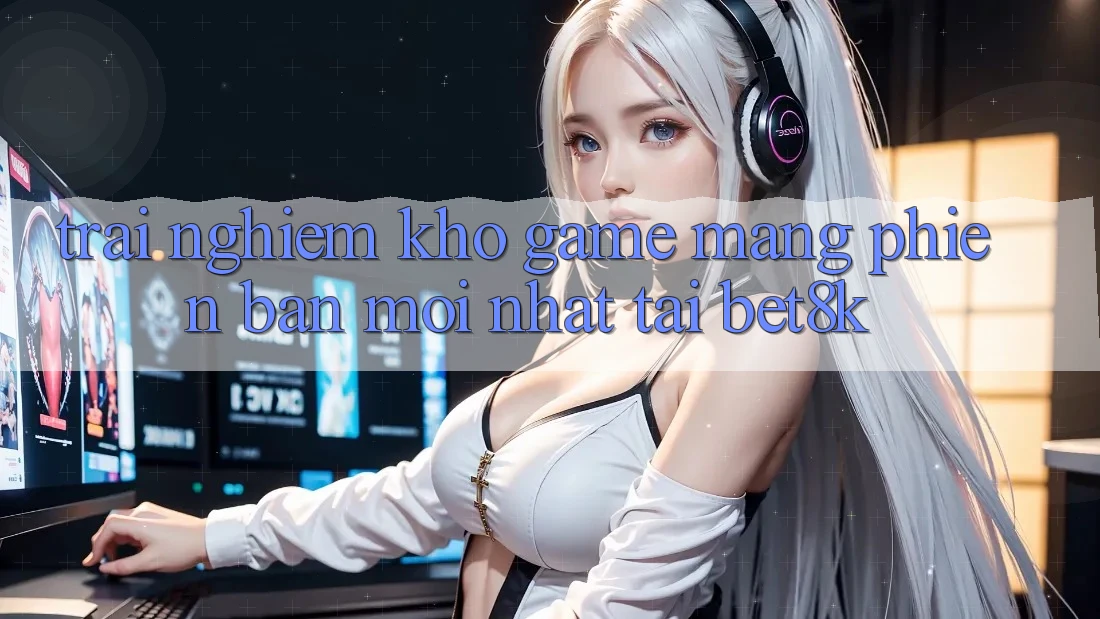 Trải nghiệm Kho Game mạng Phiên bản mới Nhất Tại Bet8k