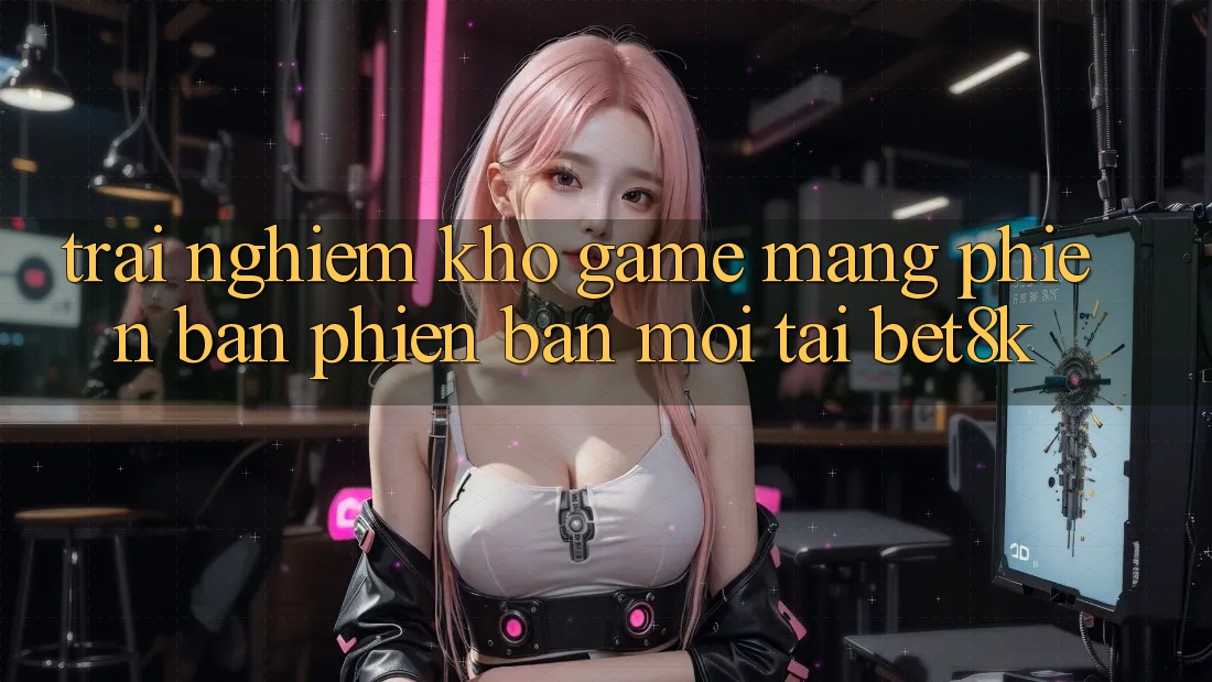 Trải nghiệm Kho Game mạng Phiên bản phiên bản mới Tại Bet8k Trải nghiệm Kho Game mạng Phiên bản phiên bản mới Tại Bet8k