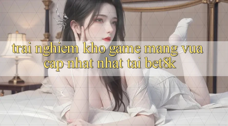 Trải nghiệm Kho Game mạng Vừa cập nhật Nhất Tại Bet8k Trải nghiệm Kho Game mạng Vừa cập nhật Nhất Tại Bet8k