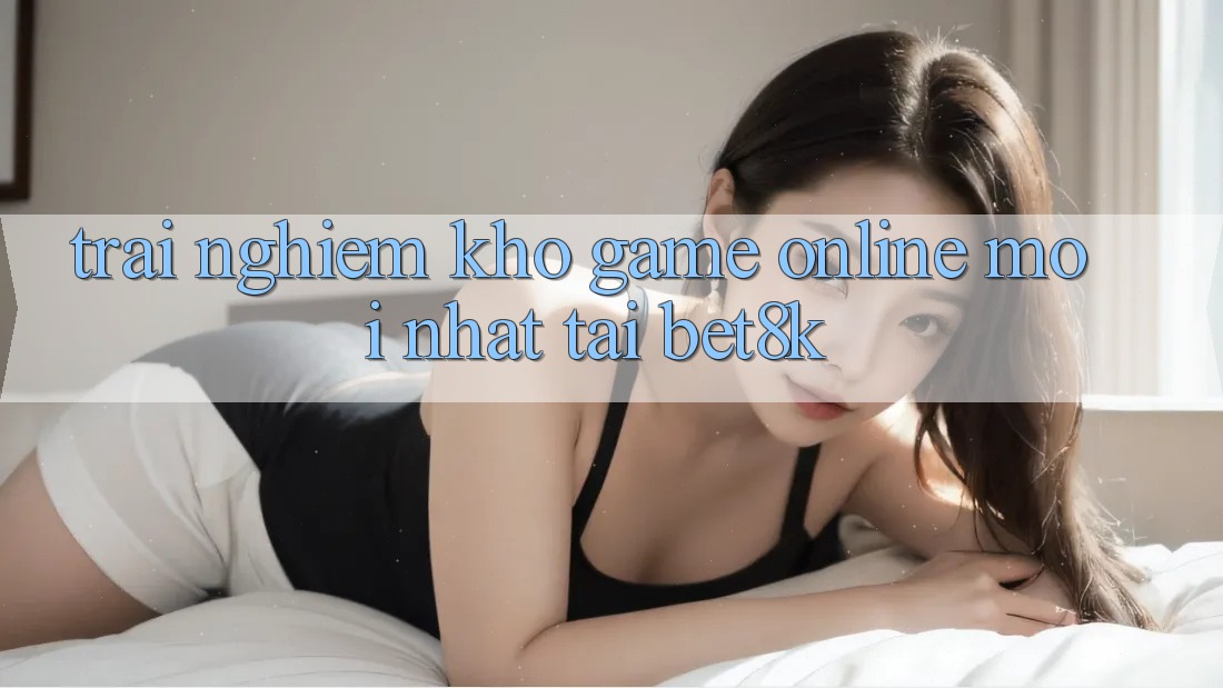 Trải nghiệm Kho Game Online Mới Nhất Tại Bet8k