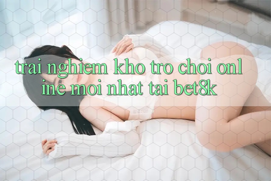 Trải nghiệm Kho Trò chơi Online Mới Nhất Tại Bet8k Trải nghiệm Kho Trò chơi Online Mới Nhất Tại Bet8k