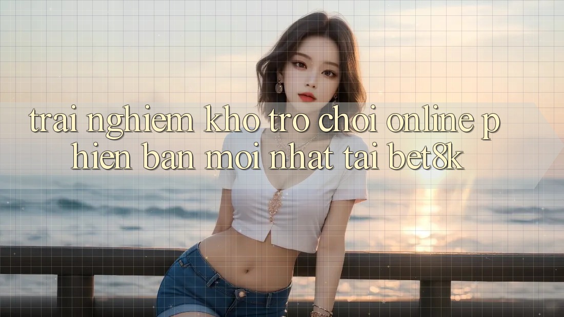 Trải nghiệm Kho Trò chơi Online Phiên bản mới nhất Tại Bet8k Trải nghiệm Kho Trò chơi Online Phiên bản mới nhất Tại Bet8k