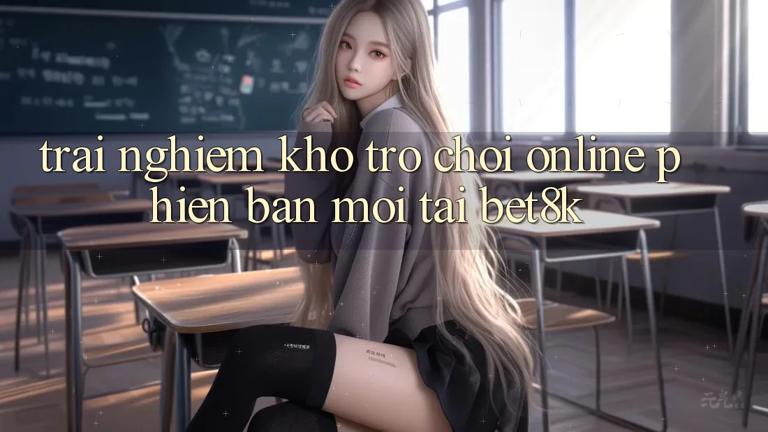 Trải nghiệm Kho Trò chơi Online Phiên bản mới Tại Bet8k Trải nghiệm Kho Trò chơi Online Phiên bản mới Tại Bet8k