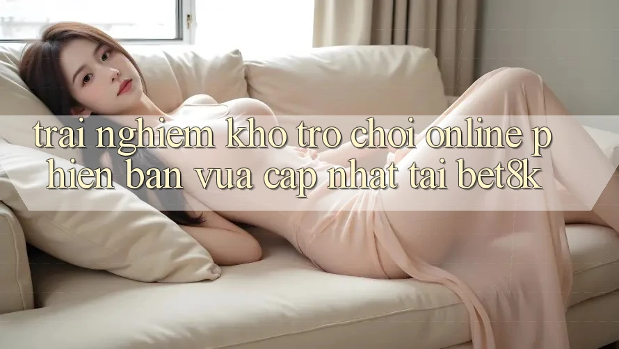 Trải nghiệm Kho Trò chơi Online Phiên bản vừa cập nhật Tại Bet8k Trải nghiệm Kho Trò chơi Online Phiên bản vừa cập nhật Tại Bet8k