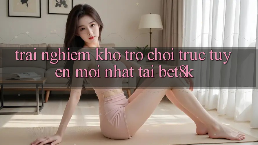 Trải nghiệm Kho Trò chơi trực tuyến Mới nhất Tại Bet8k