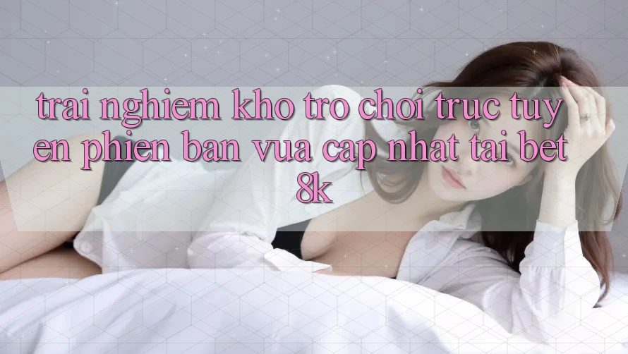 Trải nghiệm Kho Trò chơi trực tuyến Phiên bản vừa cập nhật Tại Bet8k Trải nghiệm Kho Trò chơi trực tuyến Phiên bản vừa cập nhật Tại Bet8k