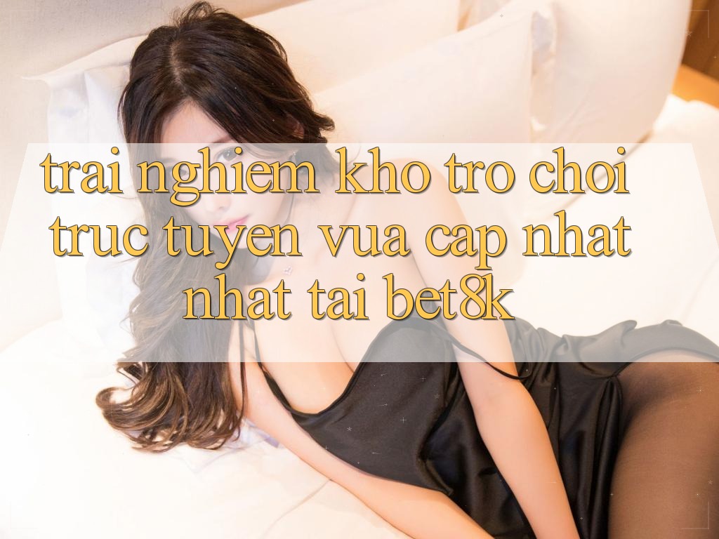 Trải nghiệm Kho Trò chơi trực tuyến Vừa cập nhật Nhất Tại Bet8k Trải nghiệm Kho Trò chơi trực tuyến Vừa cập nhật Nhất Tại Bet8k