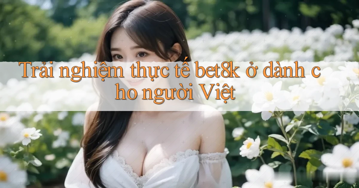 Trải nghiệm thực tế bet8k ở dành cho người Việt