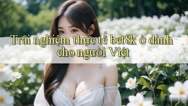 Trải nghiệm thực tế bet8k ở dành cho người Việt