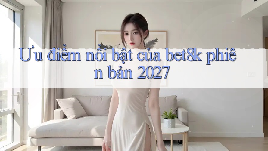 Ưu điểm nổi bật của bet8k phiên bản 2027