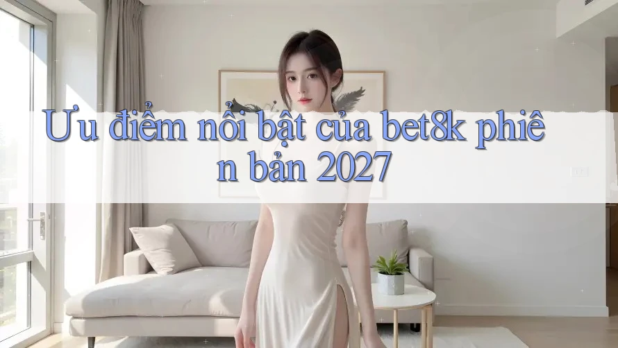 Ưu điểm nổi bật của bet8k phiên bản 2027 Ưu điểm nổi bật của bet8k phiên bản 2027