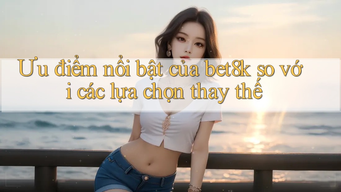 Ưu điểm nổi bật của bet8k so với các lựa chọn thay thế Ưu điểm nổi bật của bet8k so với các lựa chọn thay thế