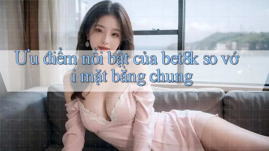 Ưu điểm nổi bật của bet8k so với mặt bằng chung Ưu điểm nổi bật của bet8k so với mặt bằng chung