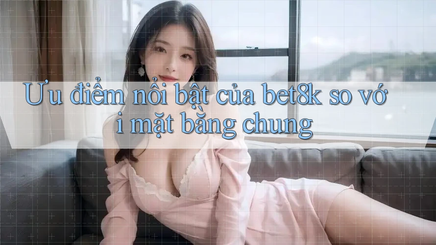 Ưu điểm nổi bật của bet8k so với mặt bằng chung Ưu điểm nổi bật của bet8k so với mặt bằng chung