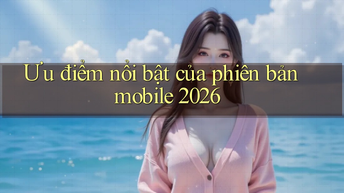 Ưu điểm nổi bật của phiên bản mobile 2026 Ưu điểm nổi bật của phiên bản mobile 2026