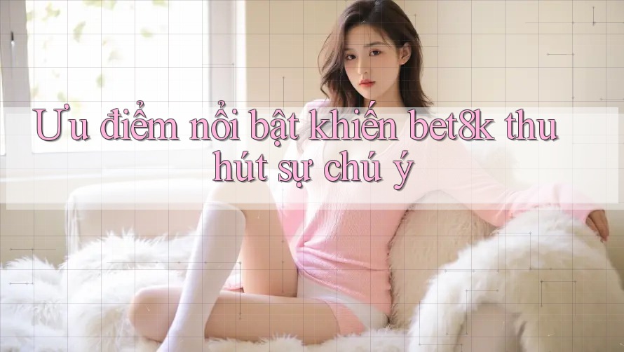 Ưu điểm nổi bật khiến bet8k thu hút sự chú ý Ưu điểm nổi bật khiến bet8k thu hút sự chú ý