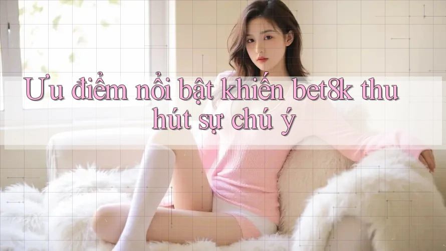Ưu điểm nổi bật khiến bet8k thu hút sự chú ý Ưu điểm nổi bật khiến bet8k thu hút sự chú ý