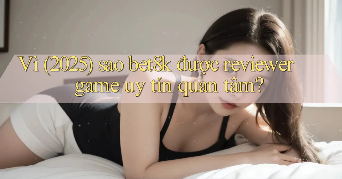 Vì (2025) sao bet8k được reviewer game uy tín quan tâm