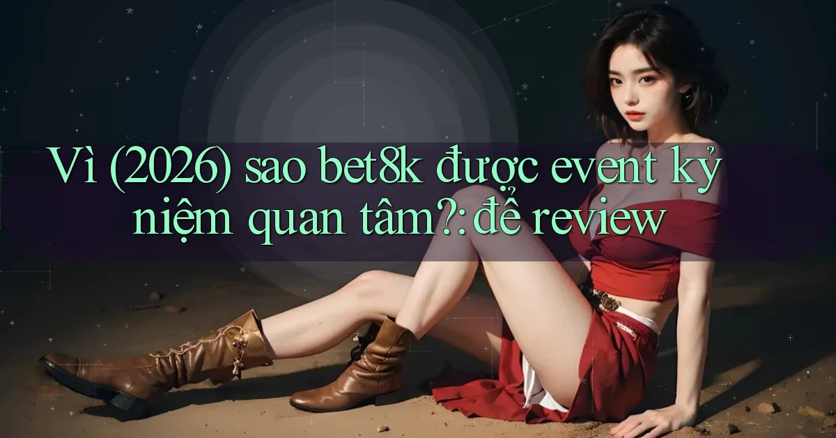 Vì (2026) sao bet8k được event kỷ niệm quan tâm để review