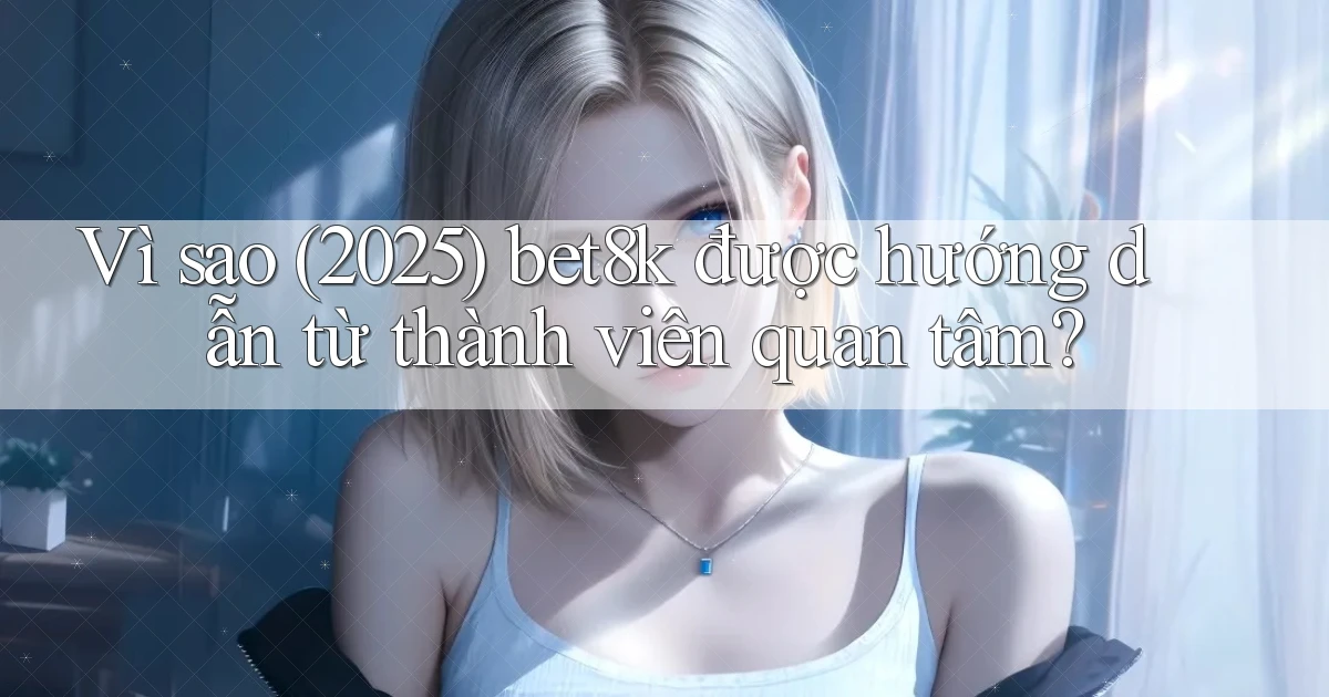 Vì sao (2025) bet8k được hướng dẫn từ thành viên quan tâm