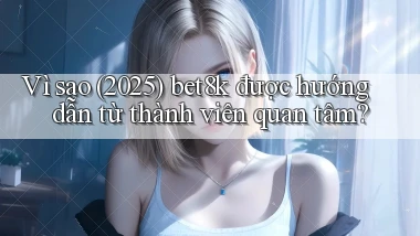 Vì sao (2025) bet8k được hướng dẫn từ thành viên quan tâm