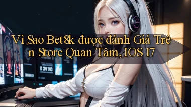Vì sao bet8k được đánh giá trên store quan tâm, iOS 17