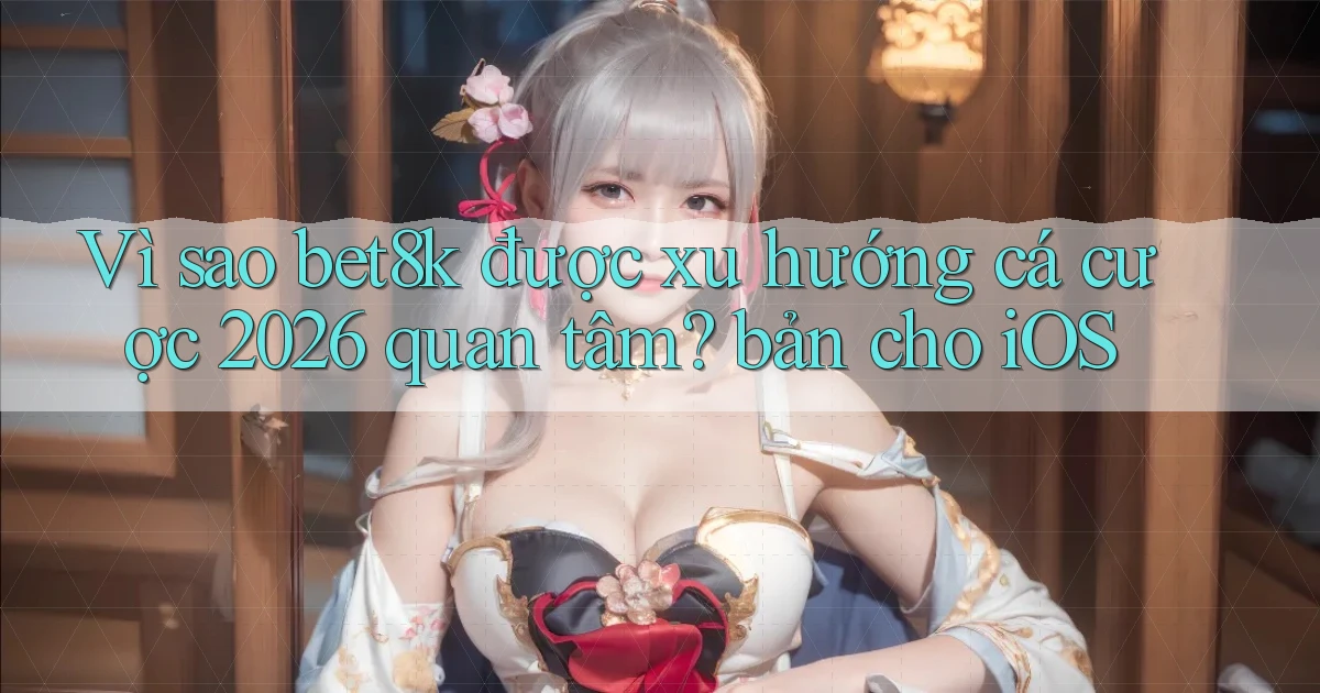 Vì sao bet8k được xu hướng cá cược 2026 quan tâm bản cho iOS