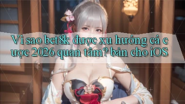 Vì sao bet8k được xu hướng cá cược 2026 quan tâm bản cho iOS