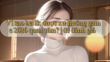 Vì sao bet8k được xu hướng game 2026 quan tâm để đánh giá